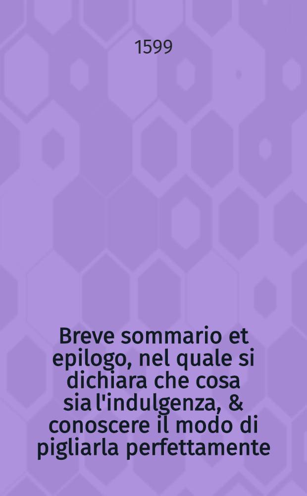 Breve sommario et epilogo, nel quale si dichiara che cosa sia l'indulgenza, & conoscere il modo di pigliarla perfettamente