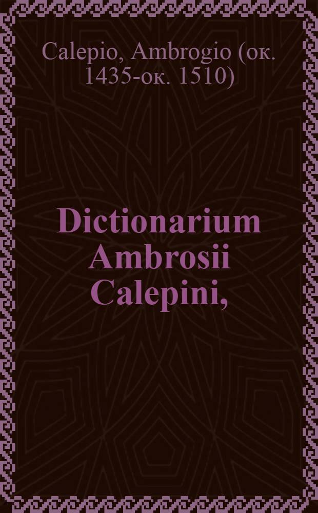 Dictionarium Ambrosii Calepini, : postremo nunc supra omnes hactenus editiones magna omnis generis vocum accessione auctum, & ex Pauli quoque Manutii Aldi observationibus locupletatum, atque a vitijs diligenti recognitione repurgatum: quantitatis insuper syllabarum notulis per omnes dictiones magna diligentia partim emendatis, partim vero de novo assignatis, quibus antea quamplurimae carebant. Una cum Conradi Gesneri Onomastico, sive Propriorum nominum serie numerosissima ...