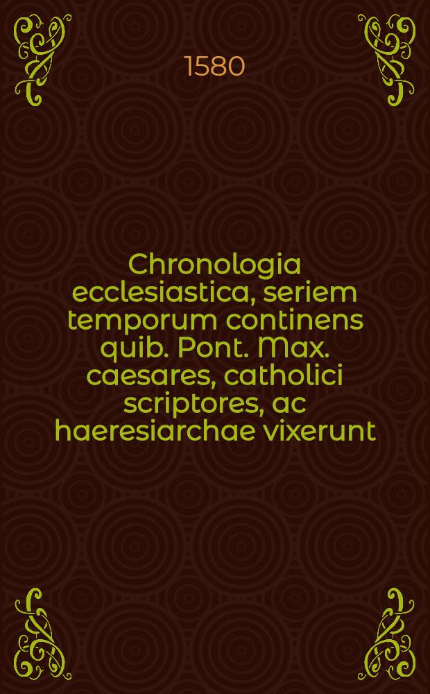 Chronologia ecclesiastica, seriem temporum continens quib. Pont. Max. caesares, catholici scriptores, ac haeresiarchae vixerunt