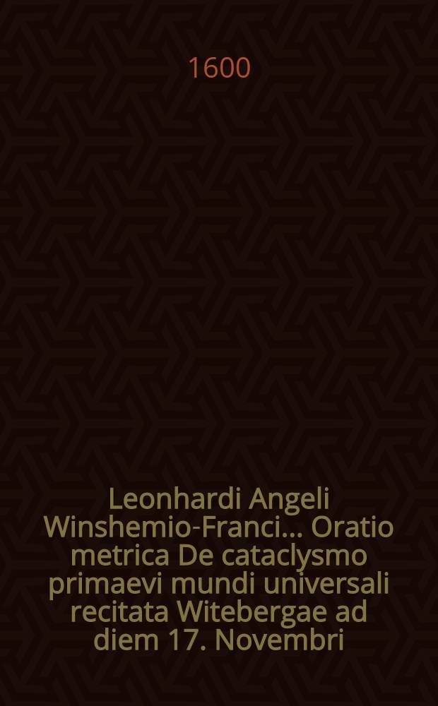 Leonhardi Angeli Winshemio-Franci ... Oratio metrica De cataclysmo primaevi mundi universali recitata Witebergae ad diem 17. Novembri