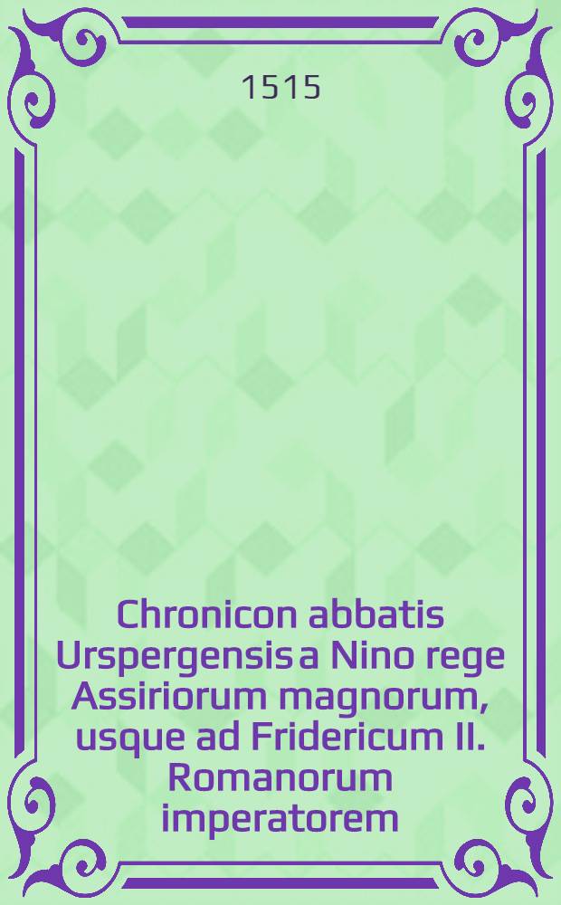 Chronicon abbatis Urspergensis a Nino rege Assiriorum magnorum, usque ad Fridericum II. Romanorum imperatorem