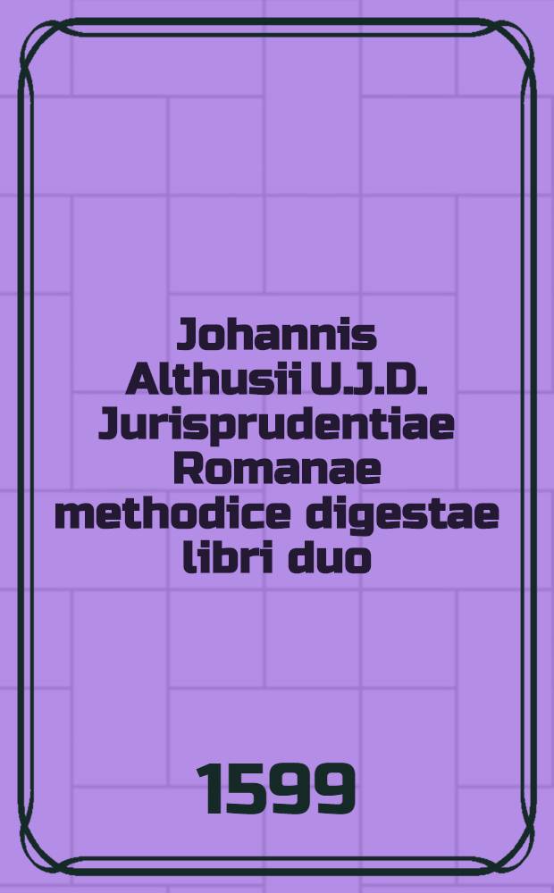 Johannis Althusii U.J.D. Jurisprudentiae Romanae methodice digestae libri duo