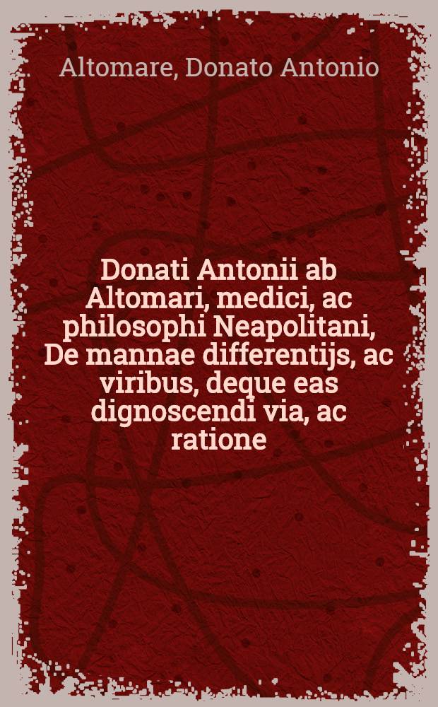 Donati Antonii ab Altomari, medici, ac philosophi Neapolitani, De mannae differentijs, ac viribus, deque eas dignoscendi via, ac ratione