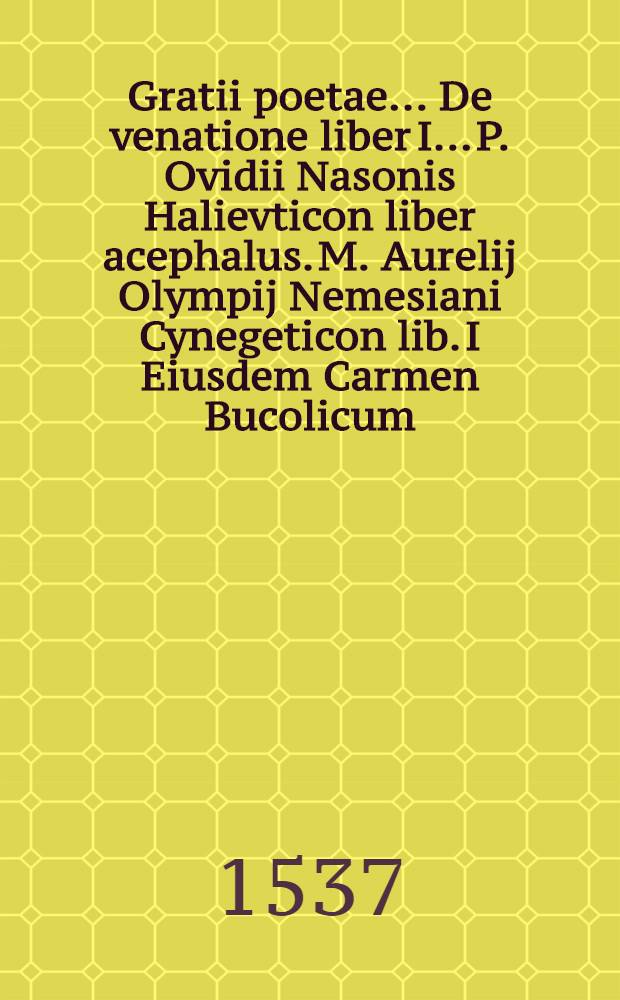 Gratii poetae ... De venatione liber I.. P. Ovidii Nasonis Halievticon liber acephalus. M. Aurelij Olympij Nemesiani Cynegeticon lib. I Eiusdem Carmen Bucolicum. T. Calphurnij Siculi Bucolica. Adriani Cardinalis Venatio
