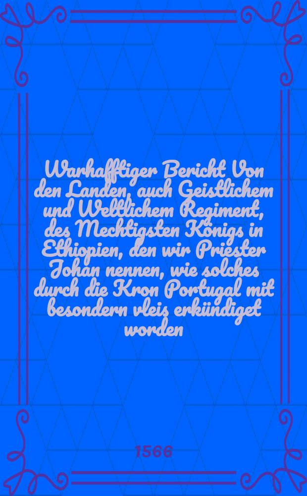 Warhafftiger Bericht Von den Landen, auch Geistlichem und Weltlichem Regiment, des Mechtigsten Königs in Ethiopien, den wir Priester Johan nennen, wie solches durch die Kron Portugal mit besondern vleis erkündiget worden,