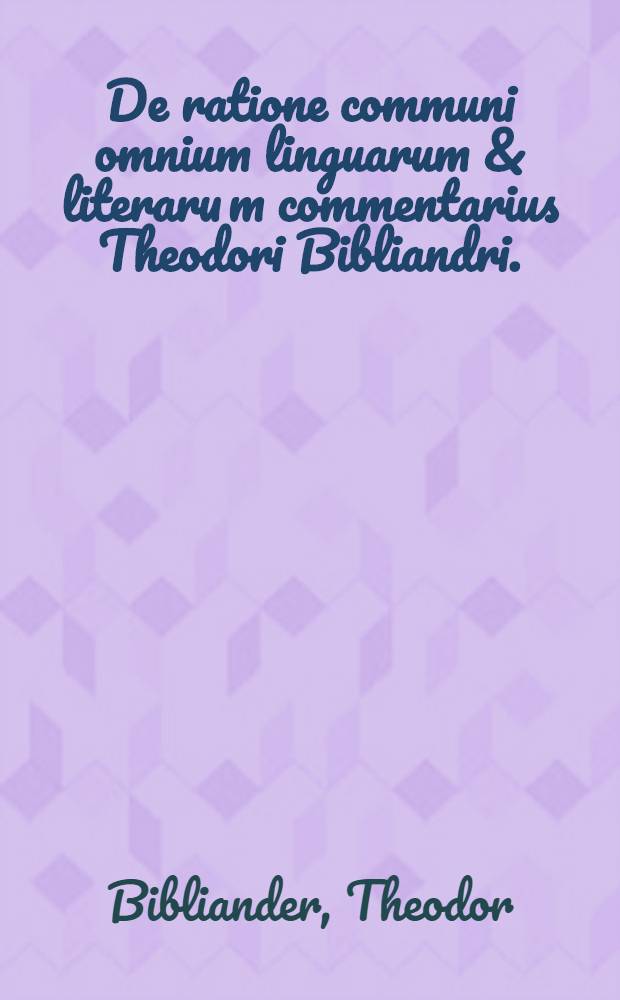 De ratione communi omnium linguarum & literaru[m] commentarius Theodori Bibliandri. : Cui andexa est compendiaria explicatio de doctrinae recte beateque vivendi, & religionis omnium gentium atque populorum, quam argumentum hoc postulare videbatur