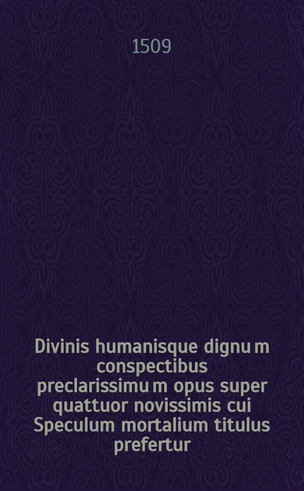 Divinis humanisque dignu[m] conspectibus preclarissimu[m] opus super quattuor novissimis cui Speculum mortalium titulus prefertur