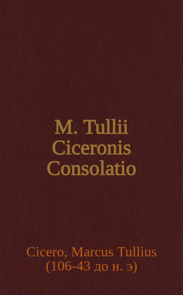 M. Tullii Ciceronis Consolatio : Liber, quo se ipsum de filiae morte consolatus est