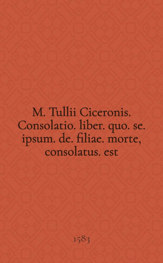 M. Tullii Ciceronis. Consolatio. liber. quo. se. ipsum. de. filiae. morte, consolatus. est