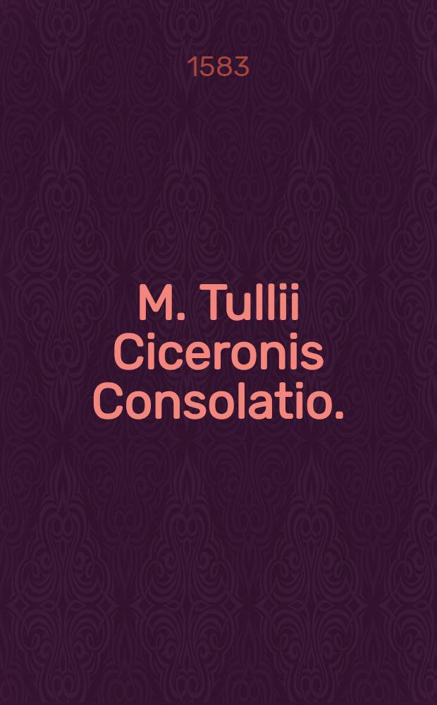 M. Tullii Ciceronis Consolatio. : Liber, quo seipsum de filiae morte consolatus est