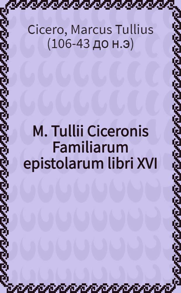 M. Tullii Ciceronis Familiarum epistolarum libri XVI