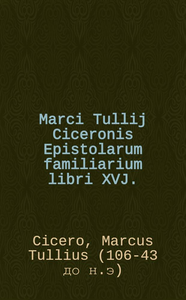 Marci Tullij Ciceronis Epistolarum familiarium libri XVJ.