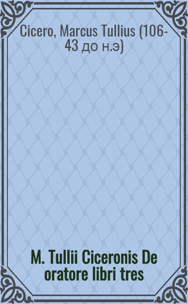 M. Tullii Ciceronis De oratore libri tres; Eiusdem De perfecto oratore ad M. Brutum liber / Cum absolutiss. doctiss. viri Philippi Melanthonis castigationibus & scholijs