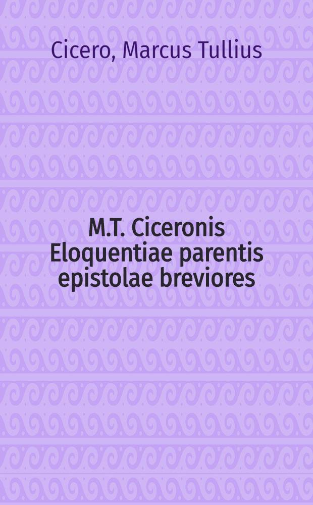M.T. Ciceronis Eloquentiae parentis epistolae breviores
