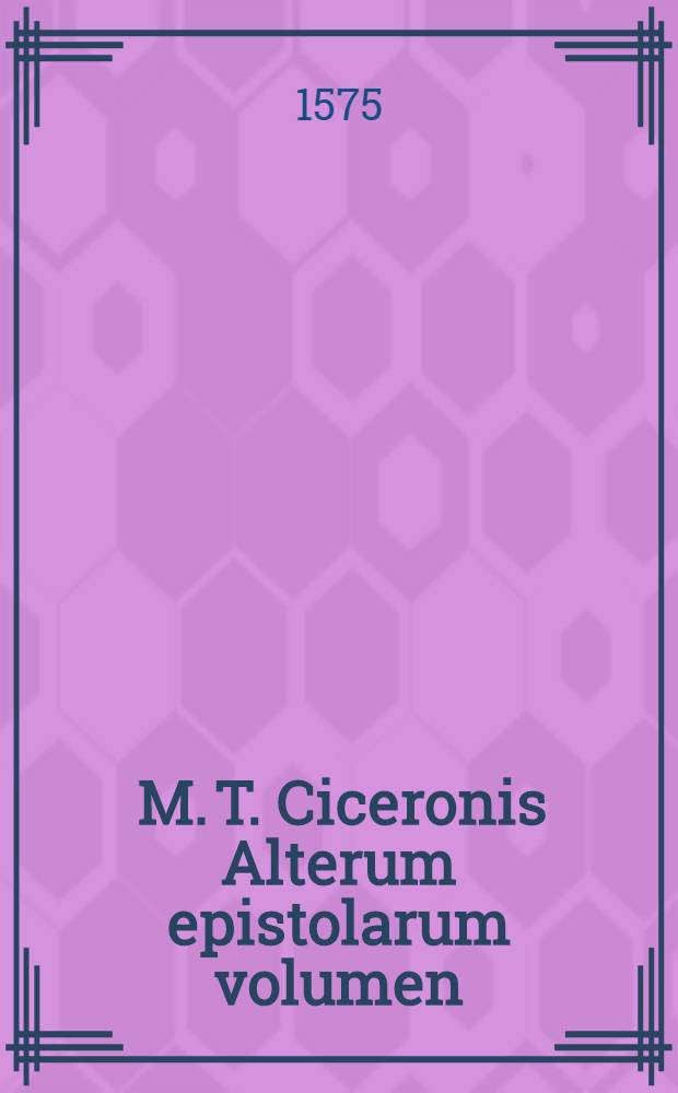 [M. T. Ciceronis Alterum epistolarum volumen: A.T. Atticum. Ad M. Brutum. Ad Q. fratrem