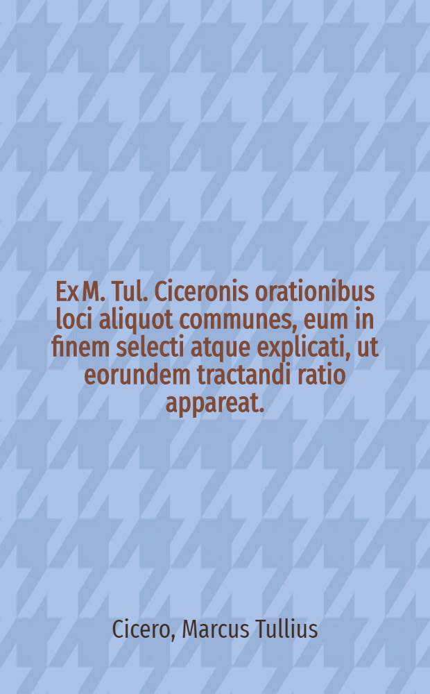 Ex M. Tul. Ciceronis orationibus loci aliquot communes, eum in finem selecti atque explicati, ut eorundem tractandi ratio appareat.