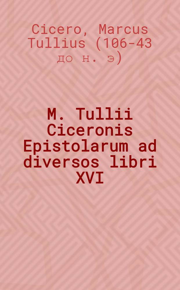 M. Tullii Ciceronis Epistolarum ad diversos libri XVI