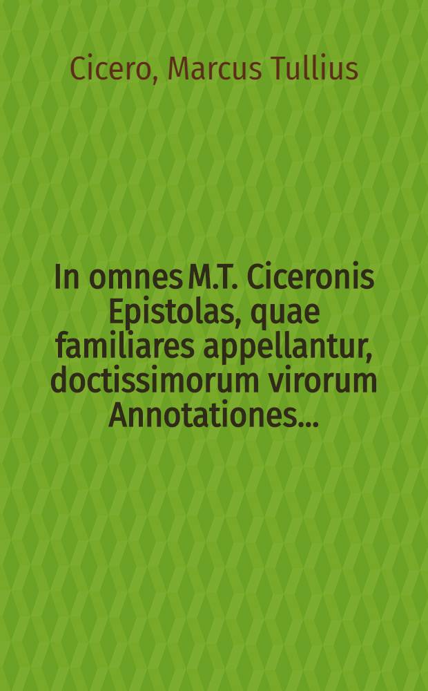 [In omnes M.T. Ciceronis Epistolas, quae familiares appellantur, doctissimorum virorum Annotationes ...]