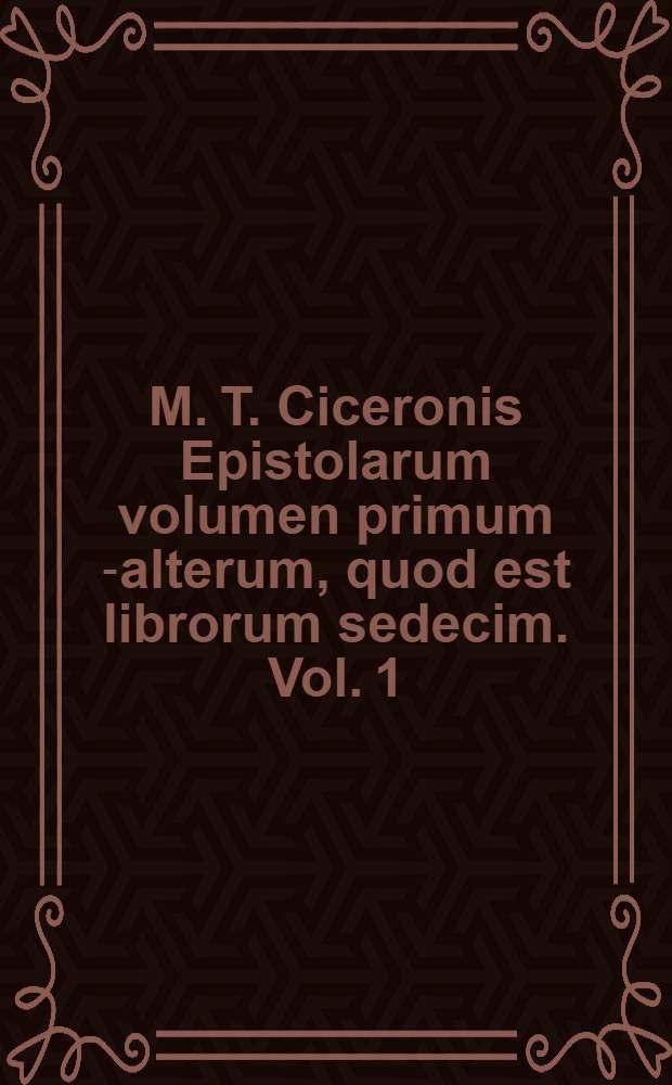 M. T. Ciceronis Epistolarum volumen primum [-alterum], quod est librorum sedecim. [Vol. 1]