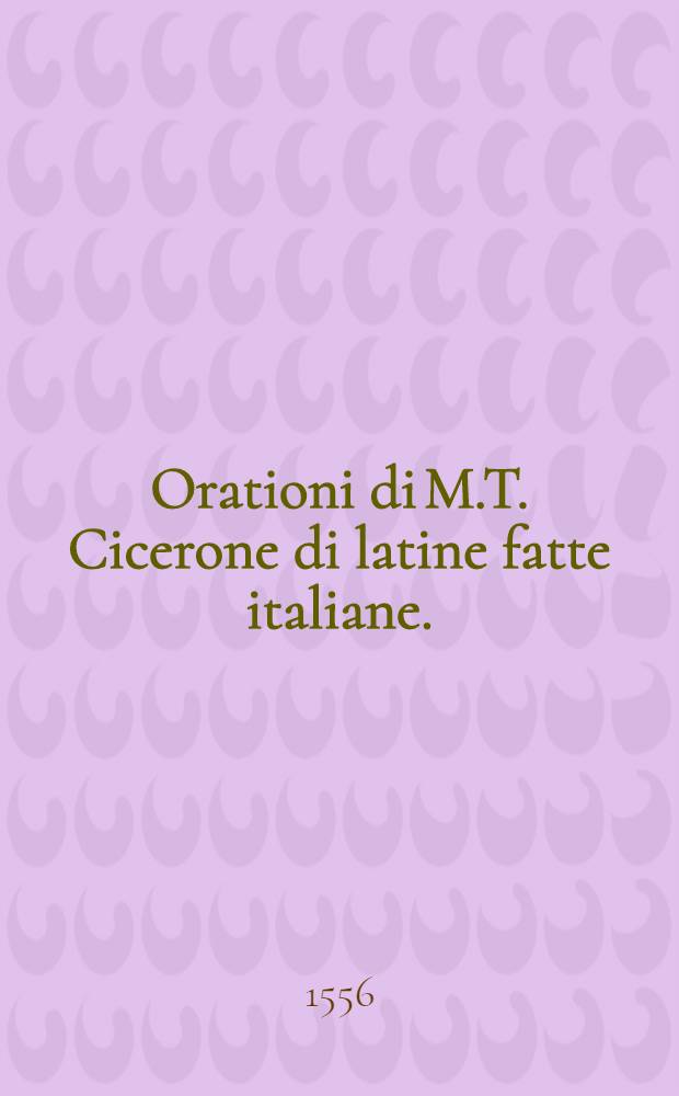 Orationi di M.T. Cicerone di latine fatte italiane. : Divise per i generi in guidicaldi, deliberative, e demostrative. Le guidicali sidividono in accusatorie, e difensorie. Le difensorie si distribuiscono in cause civili, e criminali. Con gli argomenti de le orationi. Con l'arteficio notato ne'margini. Con la dichiaratione de'luochi difficili. Con l'annotationi de le cose piu degne per cognitione de la Rep. Romana
