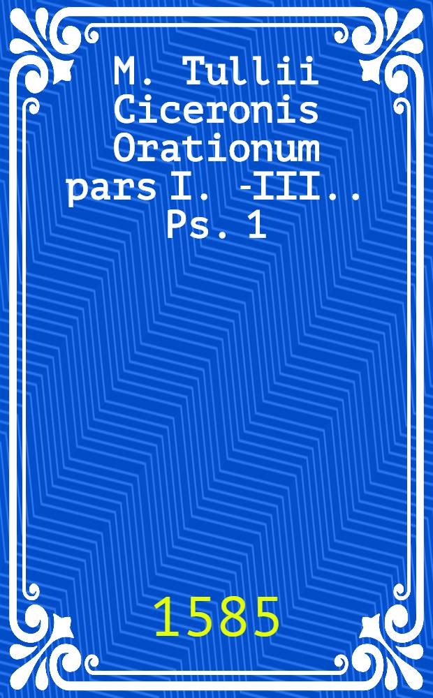 M. Tullii Ciceronis Orationum pars I.[-III.]. [Ps. 1]