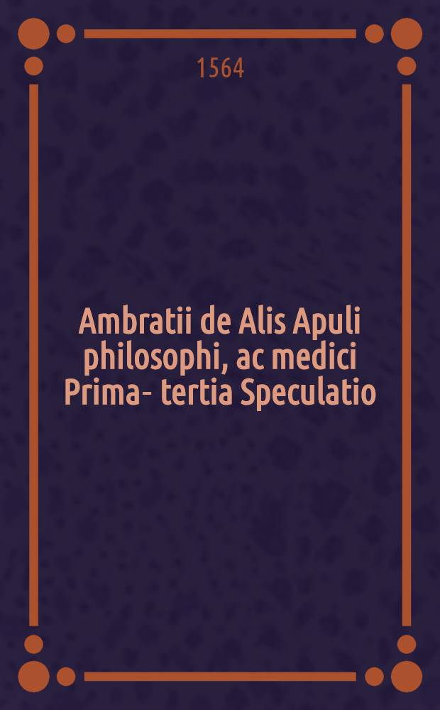 Ambratii de Alis Apuli philosophi, ac medici [Prima-] tertia Speculatio