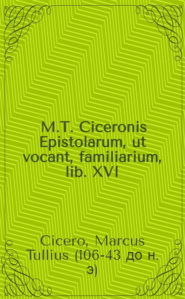 [M.T. Ciceronis Epistolarum, ut vocant, familiarium, lib. XVI]