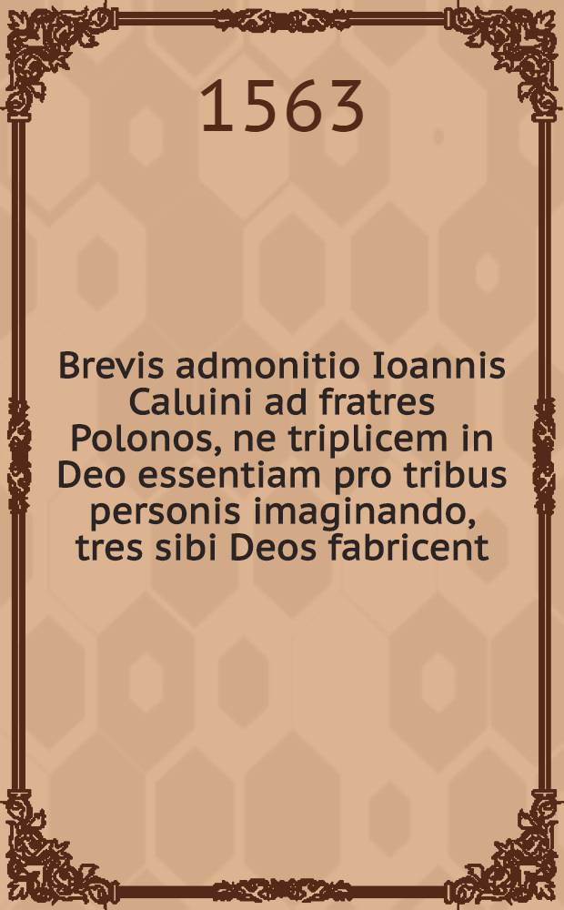 Brevis admonitio Ioannis Caluini ad fratres Polonos, ne triplicem in Deo essentiam pro tribus personis imaginando, tres sibi Deos fabricent