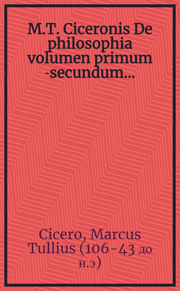 M.T. Ciceronis De philosophia volumen primum[-secundum] ... : Hic Ciceronis Fragmenta adiecimus male hactenus in aliis editionibus desiderata