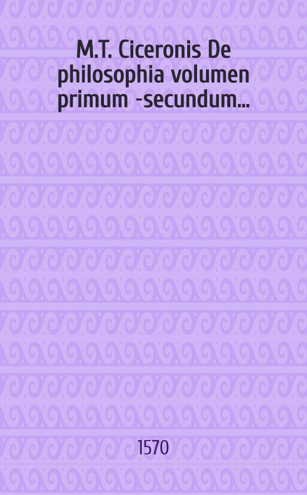 M.T. Ciceronis De philosophia volumen primum[-secundum] .. : Hic Ciceronis Fragmenta adiecimus male hactenus in aliis editionibus desiderata. Vol. 2 : ... In quo quidem quae contineantur, sequens pagella indicabit