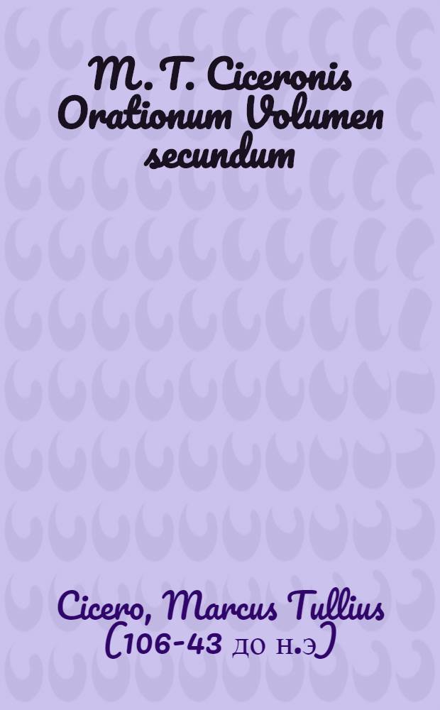M. T. Ciceronis Orationum Volumen secundum]
