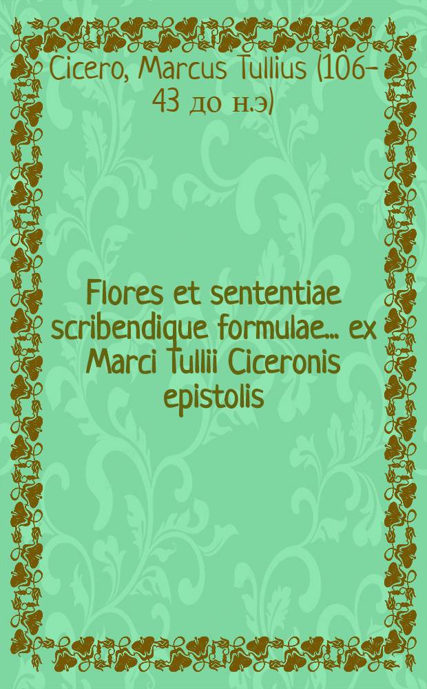 Flores et sententiae scribendique formulae ... ex Marci Tullii Ciceronis epistolis