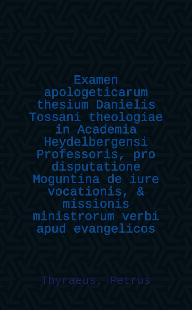 Examen apologeticarum thesium Danielis Tossani theologiae in Academia Heydelbergensi Professoris, pro disputatione Moguntina de iure vocationis, & missionis ministrorum verbi apud evangelicos.