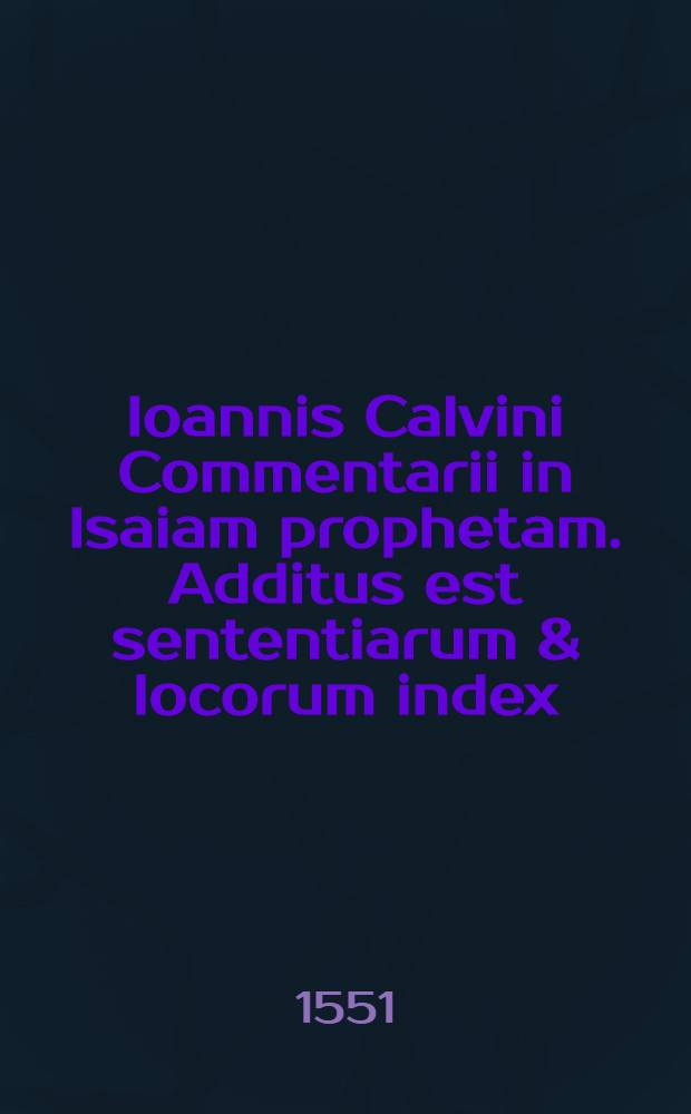 Ioannis Calvini Commentarii in Isaiam prophetam. Additus est sententiarum & locorum index