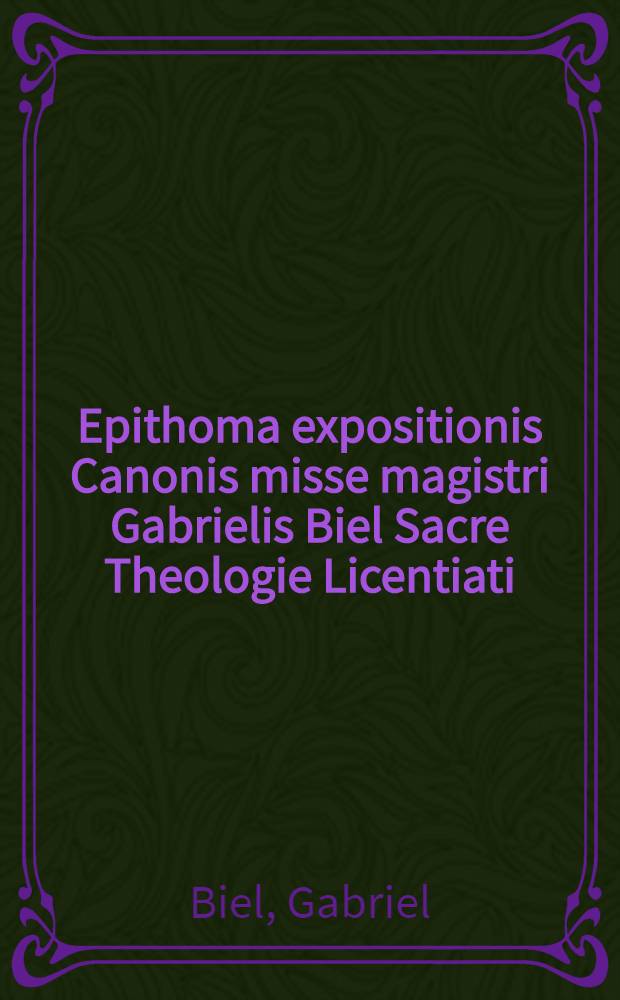 Epithoma expositionis Canonis misse magistri Gabrielis Biel Sacre Theologie Licentiati