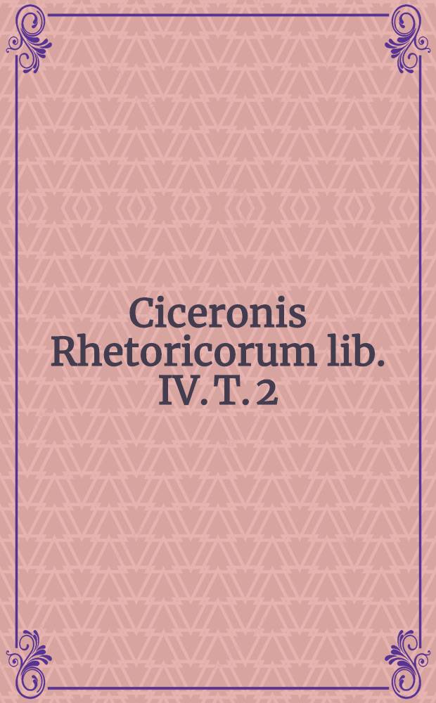 Ciceronis Rhetoricorum lib. IV. T. 2