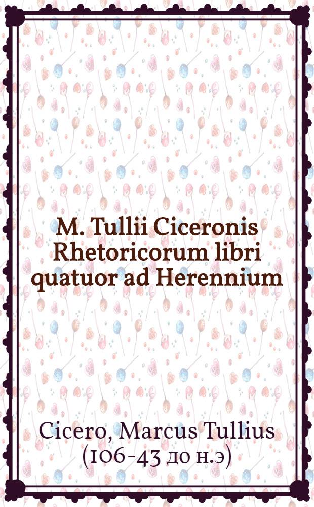 M. Tullii Ciceronis Rhetoricorum libri quatuor ad Herennium
