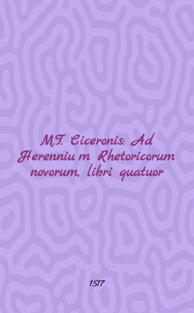 M.T. Ciceronis: Ad Herenniu[m] Rhetoricorum novorum, libri quatuor