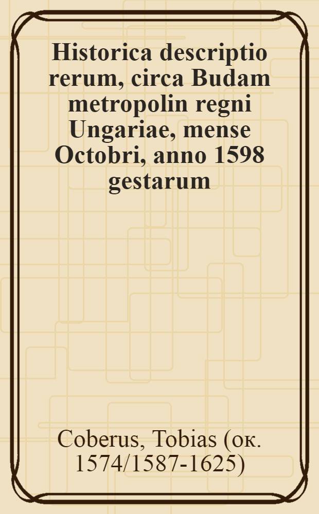 Historica descriptio rerum, circa Budam metropolin regni Ungariae, mense Octobri, anno 1598 gestarum