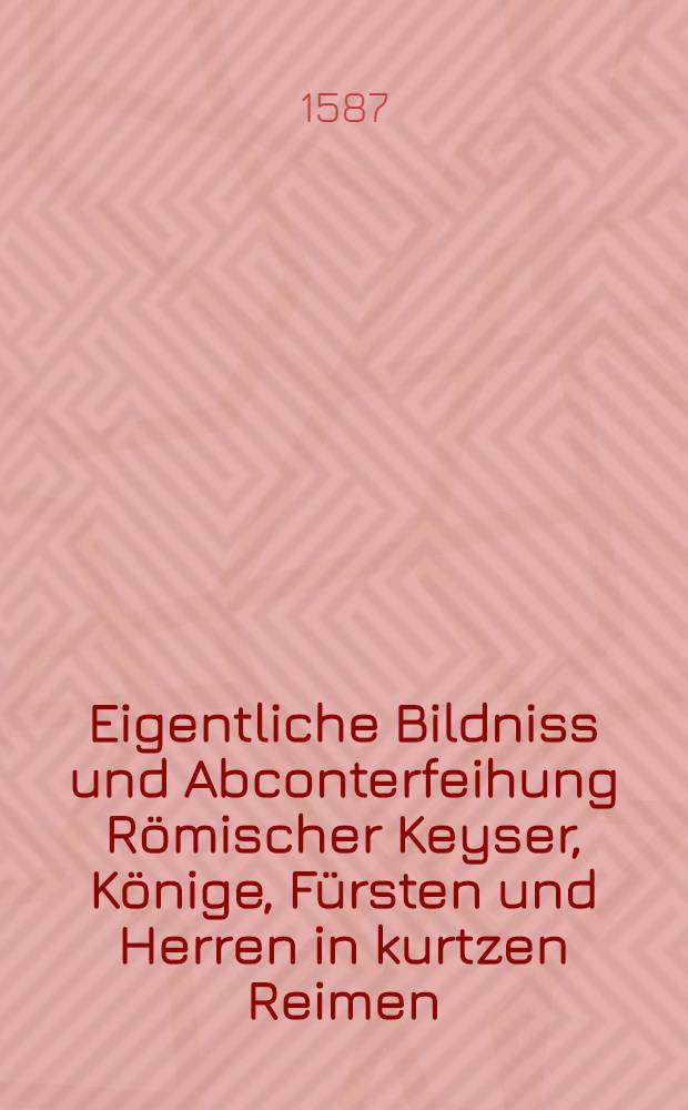 Eigentliche Bildniss und Abconterfeihung Römischer Keyser, Könige, Fürsten und Herren in kurtzen Reimen