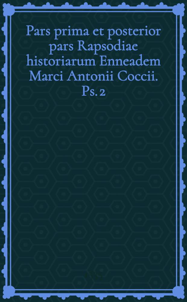 Pars prima et posterior pars Rapsodiae historiarum Enneadem Marci Antonii Coccii. Ps. 2