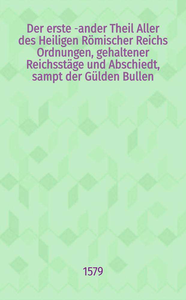 Der erste [-ander] Theil Aller des Heiligen Römischer Reichs Ordnungen, gehaltener Reichsstäge und Abschiedt, sampt der Gülden Bullen : Besonderlich auch der Artickel, Policey, Constitutionen, das Keyserlich Regiment, Cammergericht, den Landefrieden, und anders, diesem allem abhengig, belangend, vom erstem Anfang biss auffs LXXVI. Jar auffgericht. Auch ist Keyser Caroli dess V. Peinliche Halssgerichts Ordnung hinzugethan worden, sampt einem newem vollkömlichem gnugsamen anzeiglichen Register, ferners Inhalts hierin begriffen. Th.1