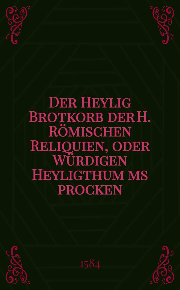 Der Heylig Brotkorb der H. Römischen Reliquien, oder Würdigen Heyligthum[ms procken: Das ist Iohannis Calvini Notwendige vermanung, von der Papisten Heyligthum[m] ... verdeutscht