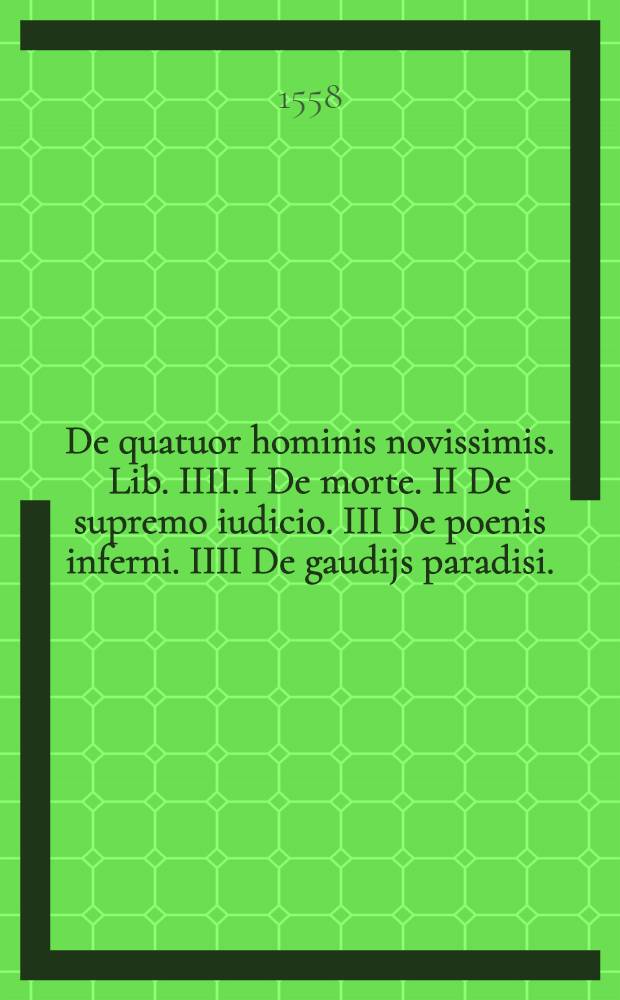 De quatuor hominis novissimis. Lib. IIII. I De morte. II De supremo iudicio. III De poenis inferni. IIII De gaudijs paradisi. : Ex varijs Doctorum scriptis in enchiridion recollecti