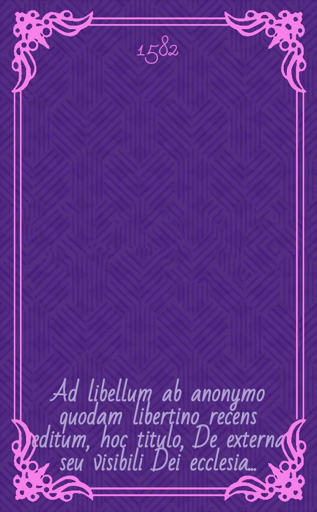 Ad libellum ab anonymo quodam libertino recens editum, hoc titulo, De externa seu visibili Dei ecclesia ...