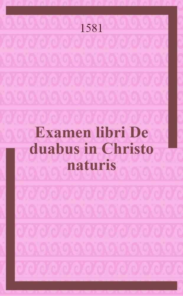 Examen libri De duabus in Christo naturis : De earum hypostatica unione ... communicatione, a M. Kemnitio conscripti