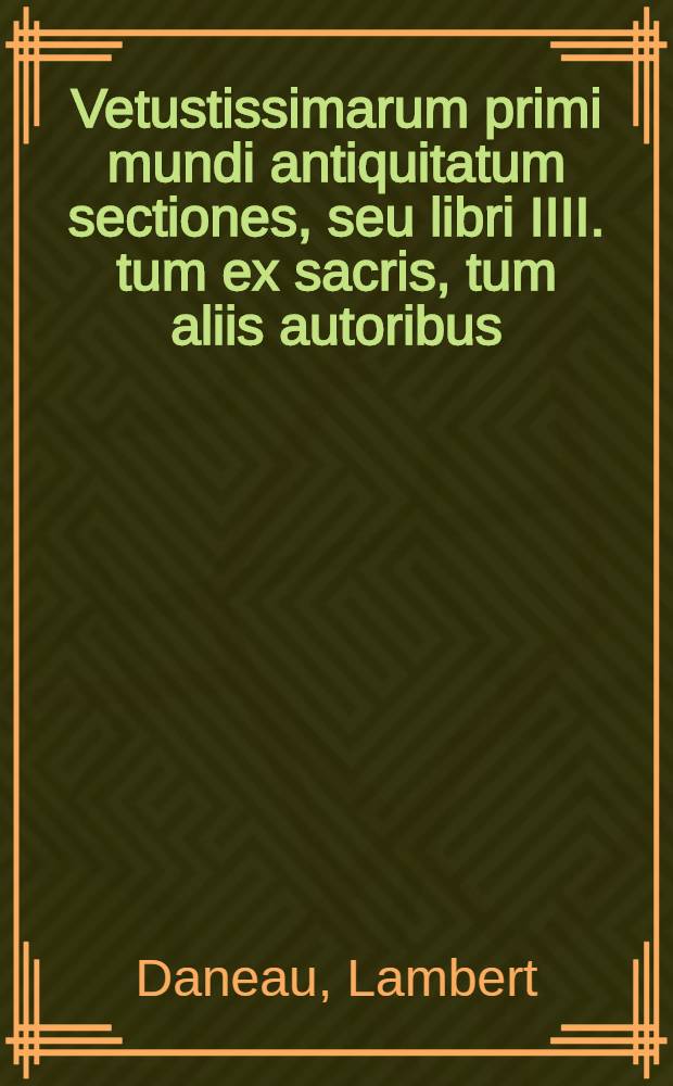 Vetustissimarum primi mundi antiquitatum sectiones, seu libri IIII. tum ex sacris, tum aliis autoribus