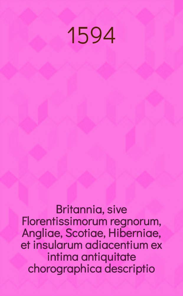 Britannia, sive Florentissimorum regnorum, Angliae, Scotiae, Hiberniae, et insularum adiacentium ex intima antiquitate chorographica descriptio