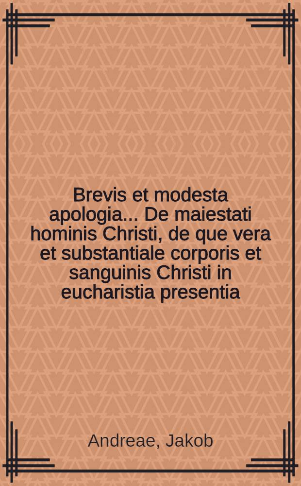 Brevis et modesta apologia ... De maiestati hominis Christi, de que vera et substantiale corporis et sanguinis Christi in eucharistia presentia