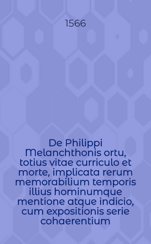 De Philippi Melanchthonis ortu, totius vitae curriculo et morte, implicata rerum memorabilium temporis illius hominumque mentione atque indicio, cum expositionis serie cohaerentium, narratio diligens et accurata Joachimi Camerarii